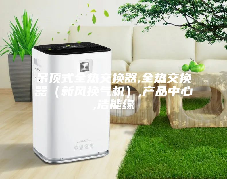 吊頂式全熱交換器,全熱交換器（新風(fēng)換氣機(jī)）,產(chǎn)品中心,潔能緣