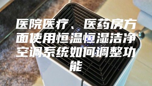 醫院醫療、醫藥房方面使用恒溫恒濕潔凈空調系統如何調整功能