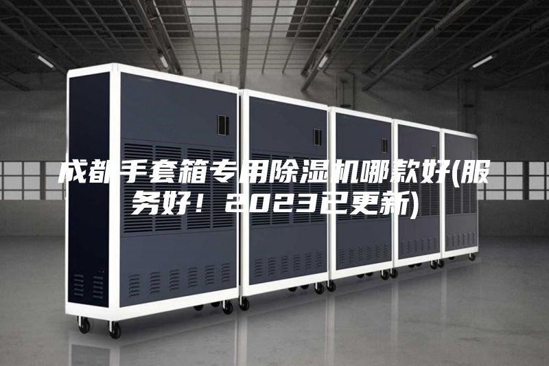 成都手套箱專用除濕機哪款好(服務好！2023已更新)