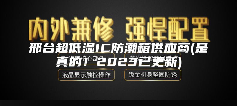 邢臺超低濕IC防潮箱供應(yīng)商(是真的！2023已更新)