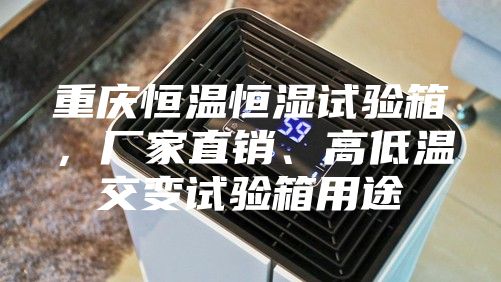 重慶恒溫恒濕試驗箱，廠家直銷、高低溫交變試驗箱用途