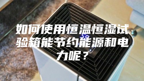 如何使用恒溫恒濕試驗箱能節約能源和電力呢？