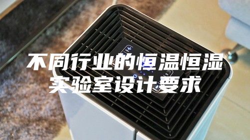 不同行業的恒溫恒濕實驗室設計要求