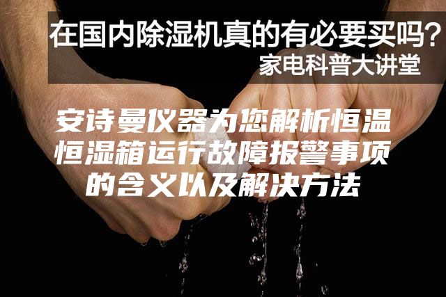 安詩曼儀器為您解析恒溫恒濕箱運行故障報警事項的含義以及解決方法