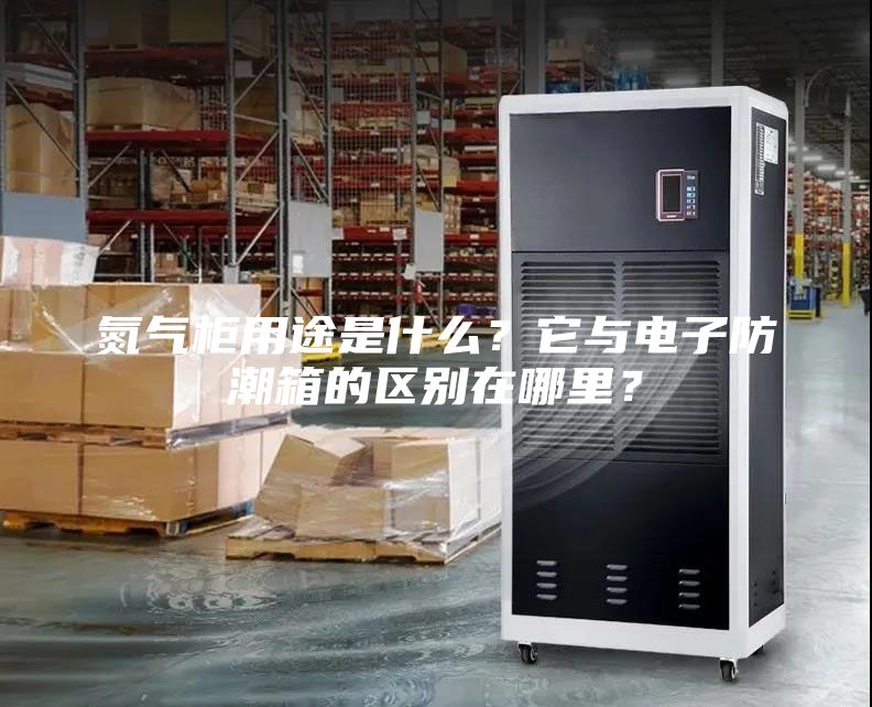 氮氣柜用途是什么？它與電子防潮箱的區別在哪里？