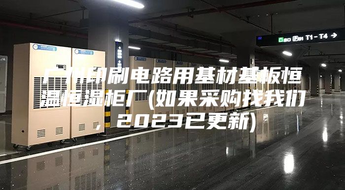 廣州印刷電路用基材基板恒溫恒濕柜廠(如果采購找我們，2023已更新)