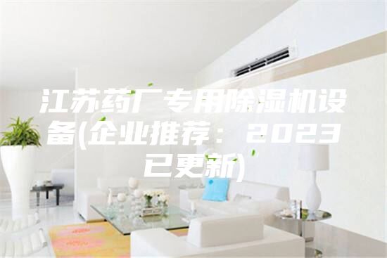 江蘇藥廠專用除濕機(jī)設(shè)備(企業(yè)推薦：2023已更新)