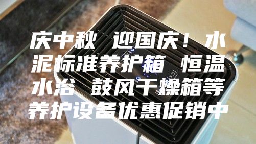 慶中秋 迎國慶！水泥標準養護箱 恒溫水浴 鼓風干燥箱等養護設備優惠促銷中