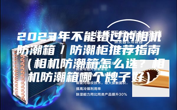 2023年不能錯(cuò)過的相機(jī)防潮箱／防潮柜推薦指南（相機(jī)防潮箱怎么選？相機(jī)防潮箱哪個(gè)牌子好）