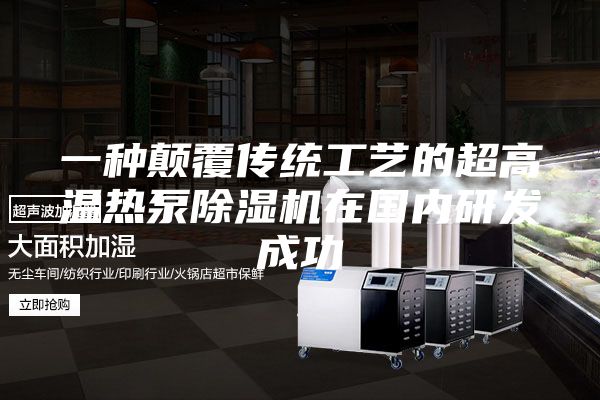 一種顛覆傳統工藝的超高溫熱泵除濕機在國內研發成功