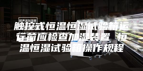 觸控式恒溫恒濕試驗箱運行前應檢查加濕裝置 恒溫恒濕試驗箱操作規程