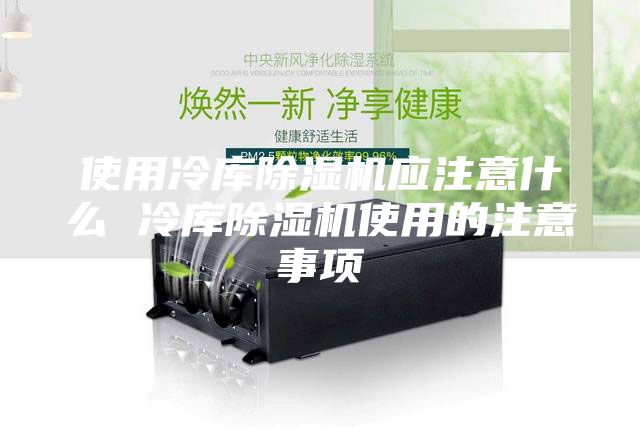 使用冷庫除濕機應注意什么 冷庫除濕機使用的注意事項