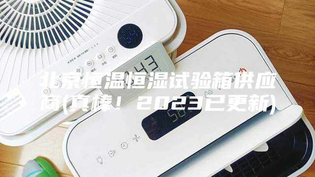 北京恒溫恒濕試驗箱供應商(真棒！2023已更新)